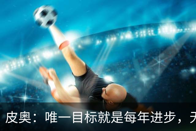 皮奥：唯一目标就是每年进步，无论是在数据还是技术层面